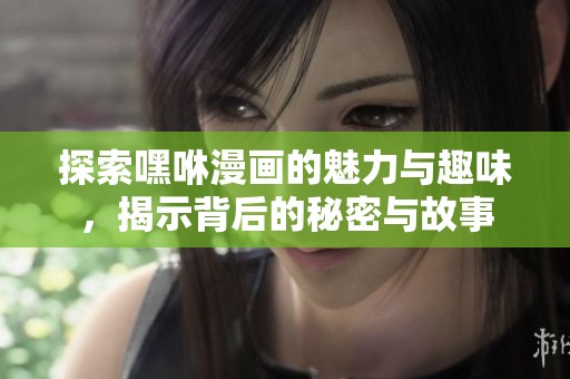 探索嘿咻漫畫的魅力與趣味，揭示背后的秘密與故事