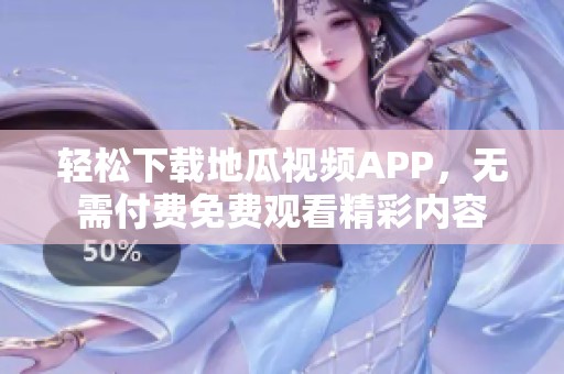 輕松下載地瓜視頻APP，無需付費免費觀看精彩內(nèi)容