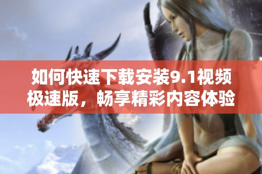 如何快速下載安裝9.1視頻極速版，暢享精彩內(nèi)容體驗