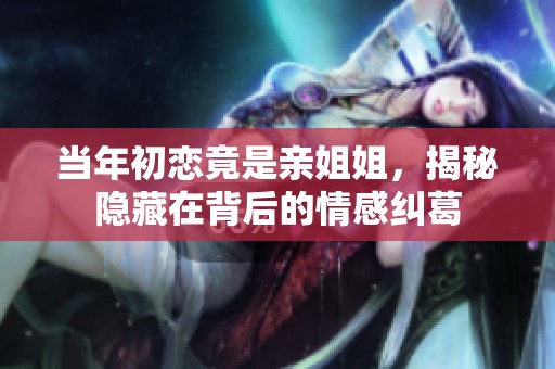 當(dāng)年初戀竟是親姐姐<div   id=