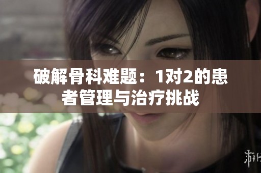 破解骨科難題：1對(duì)2的患者管理與治療挑戰(zhàn)