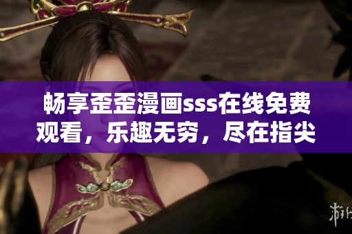 暢享歪歪漫畫(huà)sss在線免費(fèi)觀看，樂(lè)趣無(wú)窮，盡在指尖