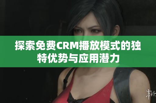 探索免費(fèi)CRM播放模式的獨(dú)特優(yōu)勢(shì)與應(yīng)用潛力