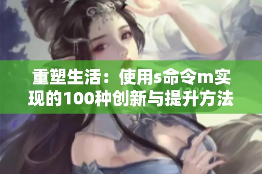 重塑生活：使用s命令m實(shí)現(xiàn)的100種創(chuàng)新與提升方法