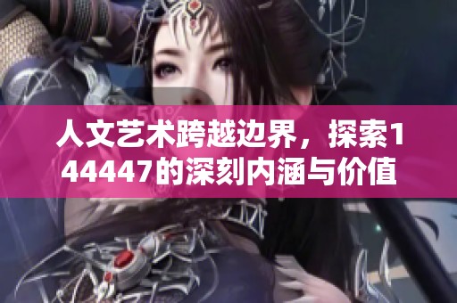 人文藝術(shù)跨越邊界，探索144447的深刻內(nèi)涵與價(jià)值
