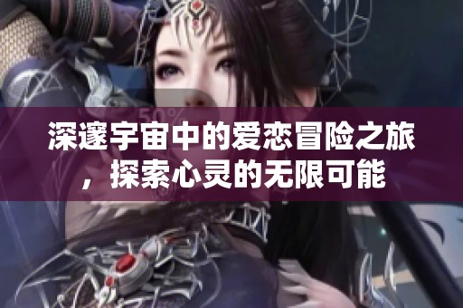 深邃宇宙中的愛戀冒險(xiǎn)之旅，探索心靈的無限可能