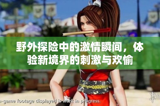 野外探險(xiǎn)中的激情瞬間<div   id=