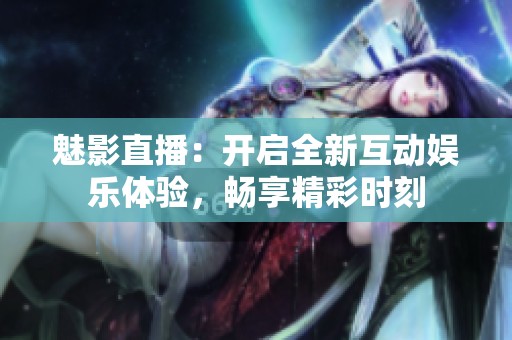魅影直播：開啟全新互動娛樂體驗(yàn)，暢享精彩時(shí)刻