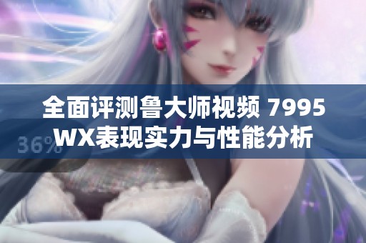 全面評(píng)測(cè)魯大師視頻 7995WX表現(xiàn)實(shí)力與性能分析