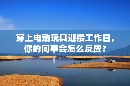 穿上電動(dòng)玩具迎接工作日<div   id=