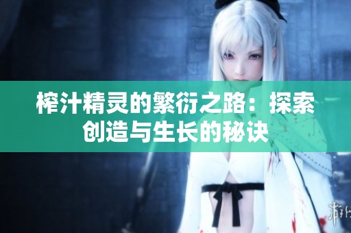 榨汁精靈的繁衍之路：探索創(chuàng)造與生長(zhǎng)的秘訣