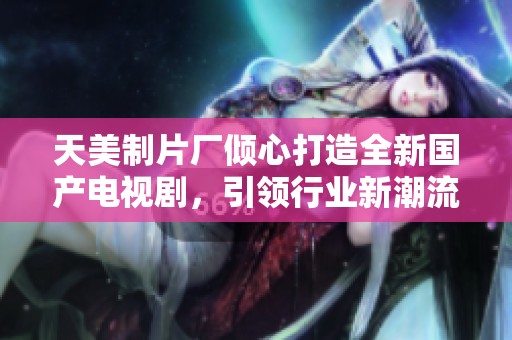 天美制片廠傾心打造全新國(guó)產(chǎn)電視劇<div   id=