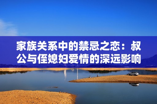 家族關(guān)系中的禁忌之戀：叔公與侄媳婦愛(ài)情的深遠(yuǎn)影響