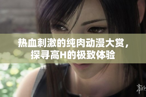 熱血刺激的純?nèi)鈩?dòng)漫大賞，探尋高H的極致體驗(yàn)