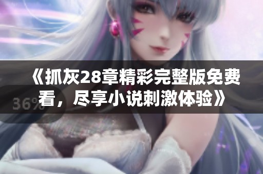 《抓灰28章精彩完整版免費(fèi)看，盡享小說(shuō)刺激體驗(yàn)》