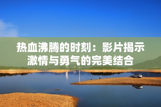熱血沸騰的時刻：影片揭示激情與勇氣的完美結(jié)合