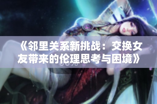 《鄰里關系新挑戰(zhàn)：交換女友帶來的倫理思考與困境》