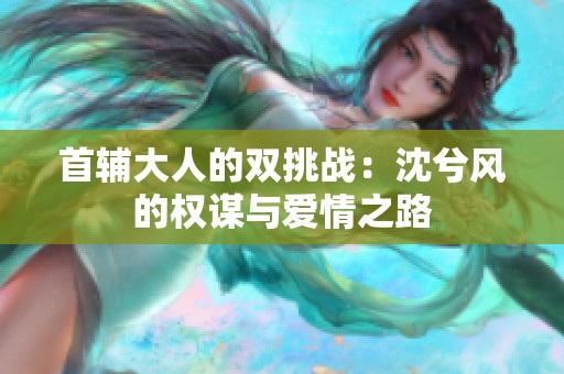 首輔大人的雙挑戰(zhàn)：沈兮風的權謀與愛情之路
