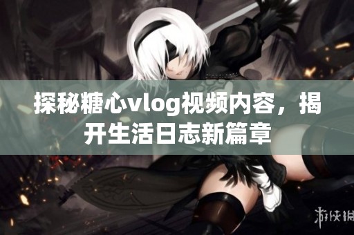 探秘糖心vlog視頻內(nèi)容<div   id=
