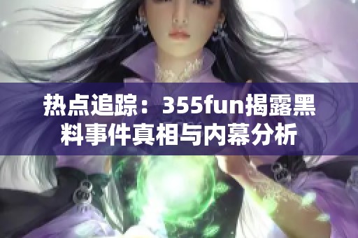 熱點(diǎn)追蹤：355fun揭露黑料事件真相與內(nèi)幕分析
