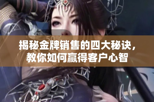 揭秘金牌銷售的四大秘訣，教你如何贏得客戶心智