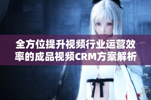 全方位提升視頻行業(yè)運營效率的成品視頻CRM方案解析