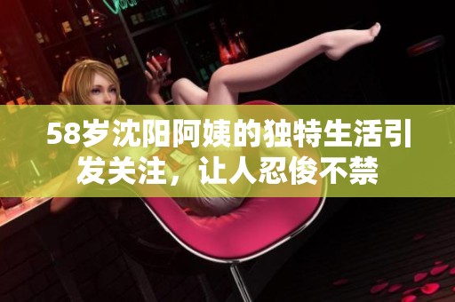 58歲沈陽阿姨的獨特生活引發(fā)關注<div   id=