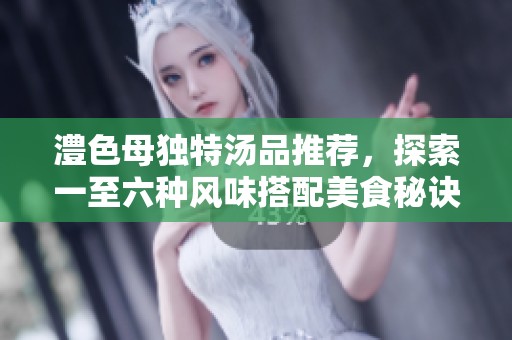 澧色母獨(dú)特湯品推薦，探索一至六種風(fēng)味搭配美食秘訣
