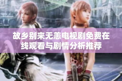 故鄉(xiāng)別來無恙電視劇免費在線觀看與劇情分析推薦