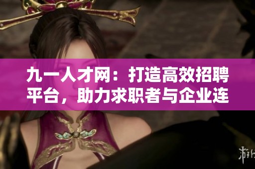 九一人才網：打造高效招聘平臺，助力求職者與企業(yè)連接