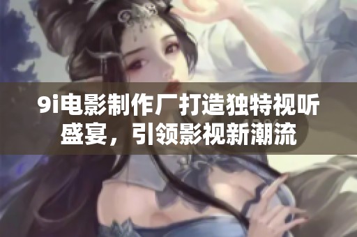 9i電影制作廠打造獨(dú)特視聽盛宴<div   id=