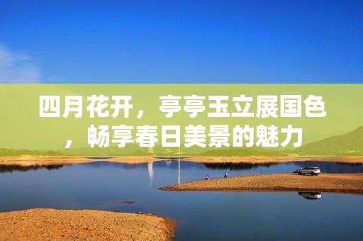 四月花開，亭亭玉立展國色<div   id=