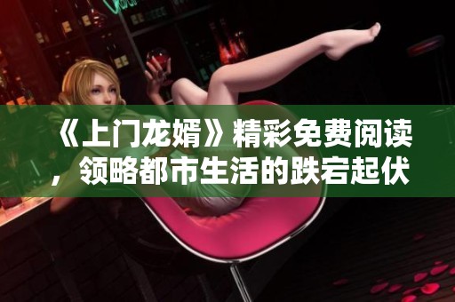 《上門龍婿》精彩免費(fèi)閱讀<div   id=