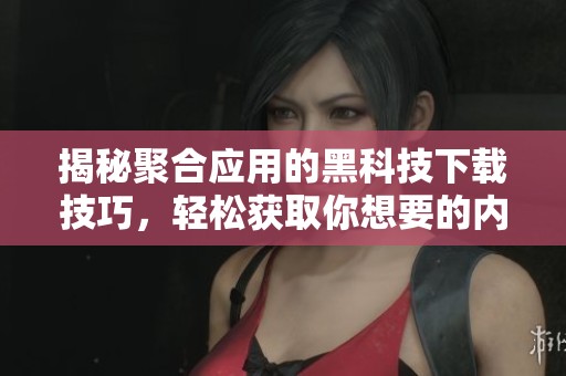 揭秘聚合應(yīng)用的黑科技下載技巧<div id=