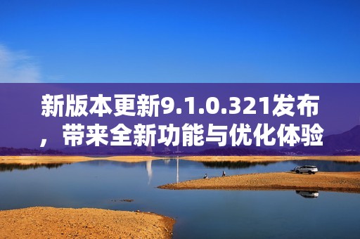 新版本更新9.1.0.321發(fā)布，帶來(lái)全新功能與優(yōu)化體驗(yàn)