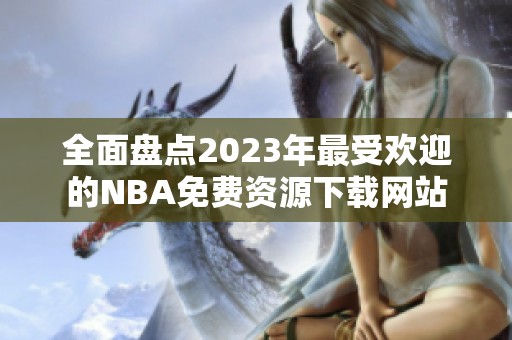 全面盤點(diǎn)2023年最受歡迎的NBA免費(fèi)資源下載網(wǎng)站