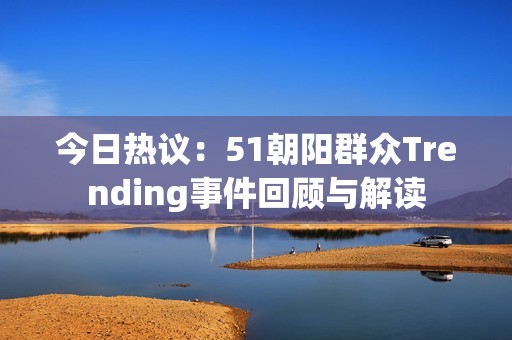 今日熱議：51朝陽群眾Trending事件回顧與解讀