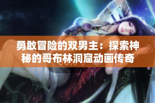 勇敢冒險(xiǎn)的雙男主：探索神秘的哥布林洞窟動(dòng)畫(huà)傳奇