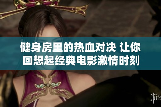 健身房里的熱血對(duì)決 讓你回想起經(jīng)典電影激情時(shí)刻
