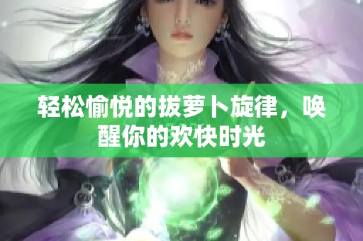 輕松愉悅的拔蘿卜旋律，喚醒你的歡快時光