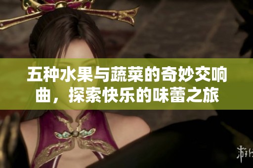 五種水果與蔬菜的奇妙交響曲，探索快樂的味蕾之旅