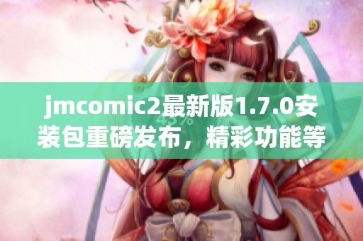 jmcomic2最新版1.7.0安裝包重磅發(fā)布<div   id=