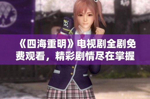 《四海重明》電視劇全劇免費(fèi)觀看，精彩劇情盡在掌握之中