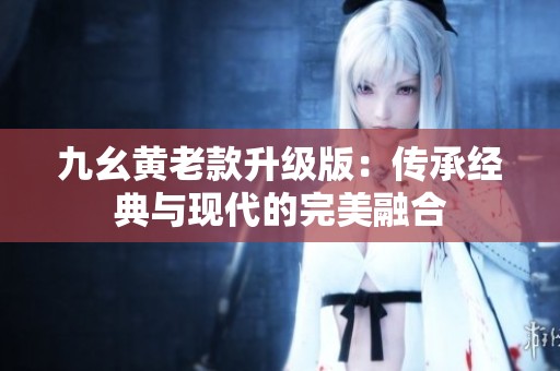 九幺黃老款升級版：傳承經(jīng)典與現(xiàn)代的完美融合