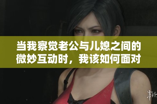 當(dāng)我察覺老公與兒媳之間的微妙互動(dòng)時(shí)<div   id=