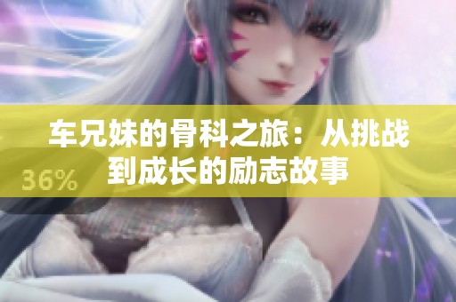 車兄妹的骨科之旅：從挑戰(zhàn)到成長(zhǎng)的勵(lì)志故事
