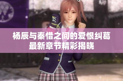 楊辰與秦惜之間的愛恨糾葛最新章節(jié)精彩揭曉