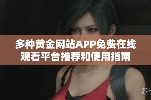 多種黃金網(wǎng)站APP免費(fèi)在線觀看平臺(tái)推薦和使用指南