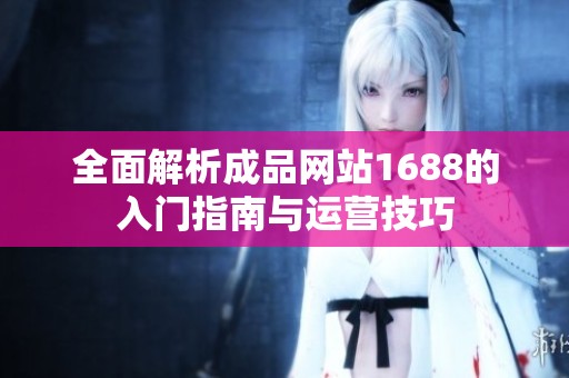 全面解析成品網(wǎng)站1688的入門指南與運營技巧