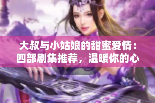 大叔與小姑娘的甜蜜愛(ài)情:四部劇集推薦<div id= 大叔與小姑娘的甜蜜愛(ài)情:四部劇集推薦,溫暖你的心靈